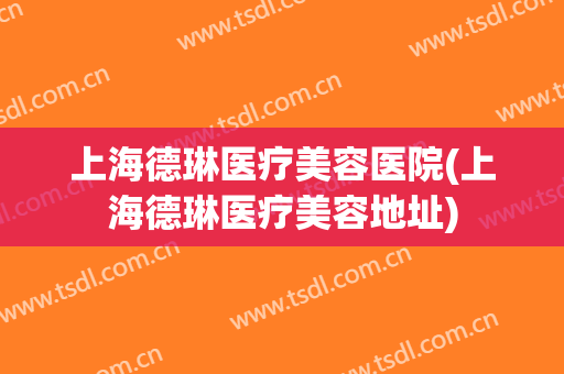 上海德琳医疗美容医院(上海德琳医疗美容地址)