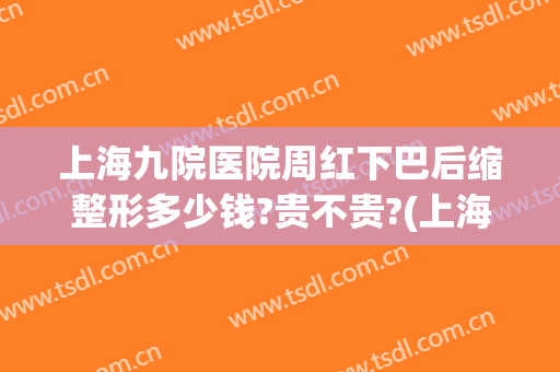 上海九院医院周红下巴后缩整形多少钱?贵不贵?(上海九院整形价格表)