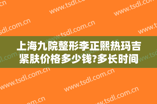 上海九院整形李正熙热玛吉紧肤价格多少钱?多长时间恢复?