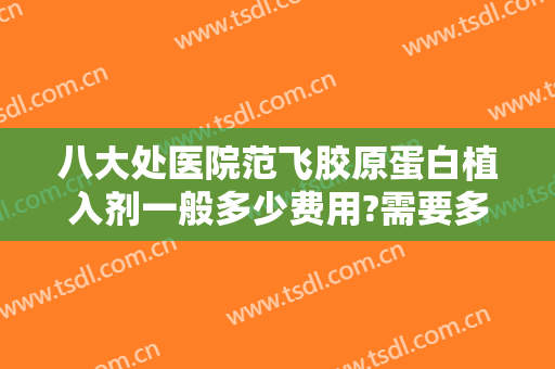 八大处医院范飞胶原蛋白植入剂一般多少费用?需要多久恢复?