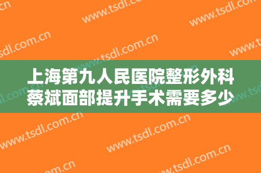 上海第九人民医院整形外科蔡斌面部提升手术需要多少钱?需要多久恢复?