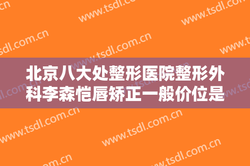 北京八大处整形医院整形外科李森恺唇矫正一般价位是多少钱?多长时间恢复?