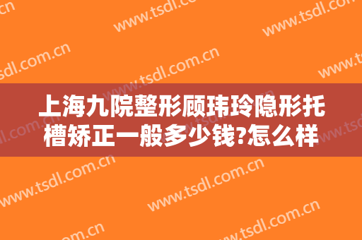 上海九院整形顾玮玲隐形托槽矫正一般多少钱?怎么样?