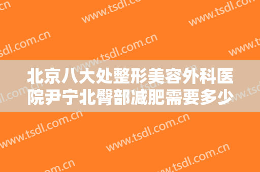 北京八大处整形美容外科医院尹宁北臀部减肥需要多少费用?多长时间恢复?