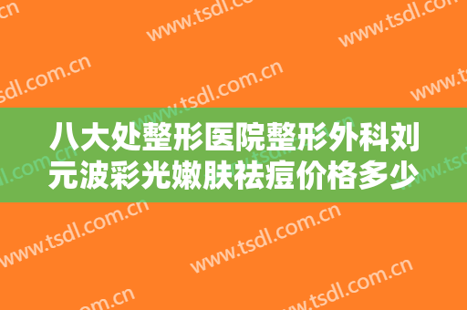八大处整形医院整形外科刘元波彩光嫩肤祛痘价格多少钱?好不好?