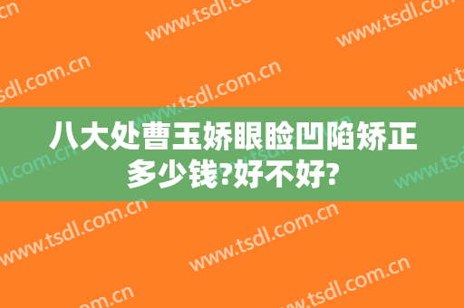 八大处曹玉娇眼睑凹陷矫正多少钱?好不好?