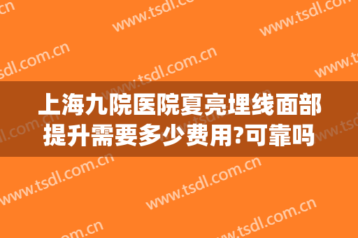 上海九院医院夏亮埋线面部提升需要多少费用?可靠吗?(上海九院埋线哪个医生)