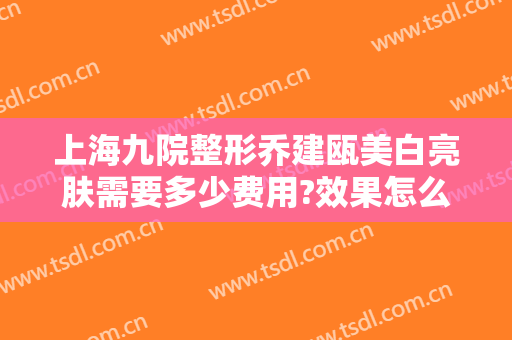 上海九院整形乔建瓯美白亮肤需要多少费用?效果怎么样?