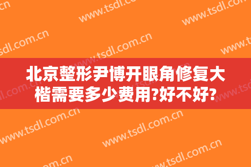 北京整形尹博开眼角修复大楷需要多少费用?好不好?
