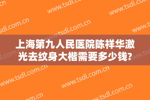 上海第九人民医院陈祥华激光去纹身大楷需要多少钱?可靠吗?