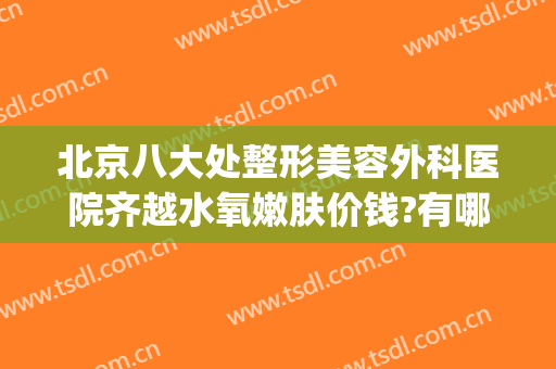 北京八大处整形美容外科医院齐越水氧嫩肤价钱?有哪些优势?(北京八大处整形皮肤科)