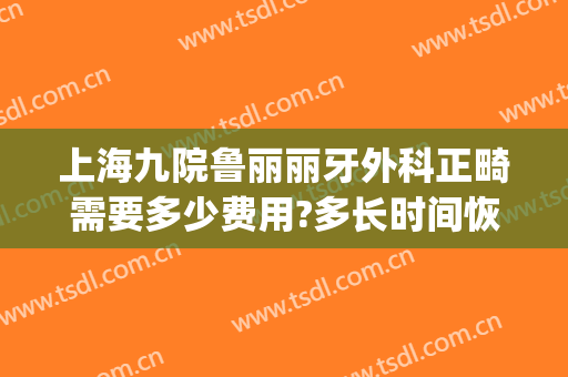上海九院鲁丽丽牙外科正畸需要多少费用?多长时间恢复?(上海第九医院矫正牙齿矫正多少钱)