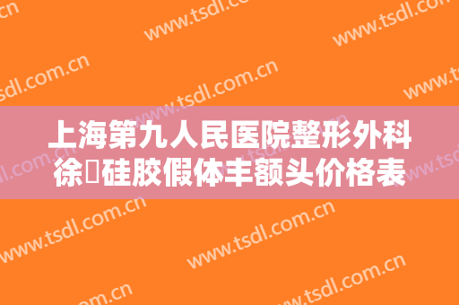上海第九人民医院整形外科徐瓅硅胶假体丰额头价格表!多长时间恢复?