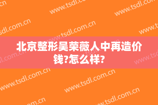 北京整形吴荣薇人中再造价钱?怎么样?