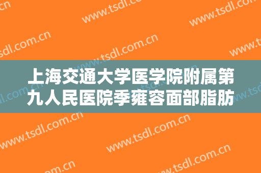 上海交通大学医学院附属第九人民医院季雍容面部脂肪填充部位多少钱?靠谱吗?