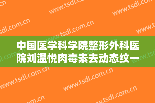 中国医学科学院整形外科医院刘温悦肉毒素去动态纹一般价位是多少费用?怎么样?