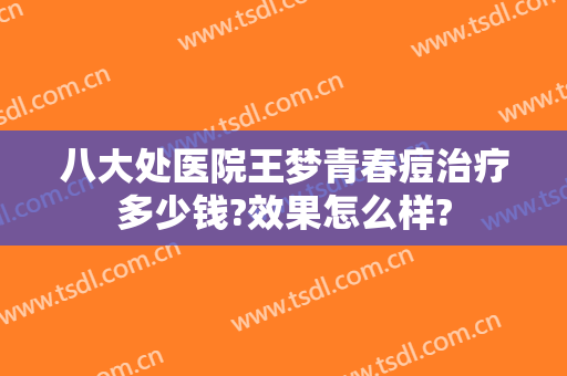 八大处医院王梦青春痘治疗多少钱?效果怎么样?
