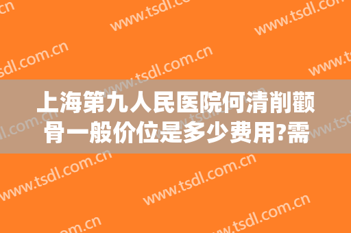 上海第九人民医院何清削颧骨一般价位是多少费用?需要多久恢复?(上海九院 脸部削骨大概价格)