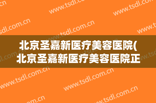 北京圣嘉新医疗美容医院(北京圣嘉新医疗美容医院正规吗)