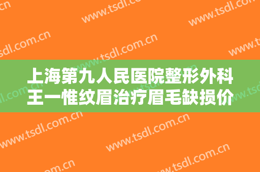 上海第九人民医院整形外科王一惟纹眉治疗眉毛缺损价格多少钱?贵不贵?