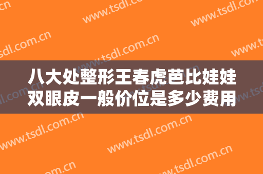八大处整形王春虎芭比娃娃双眼皮一般价位是多少费用?怎么样?