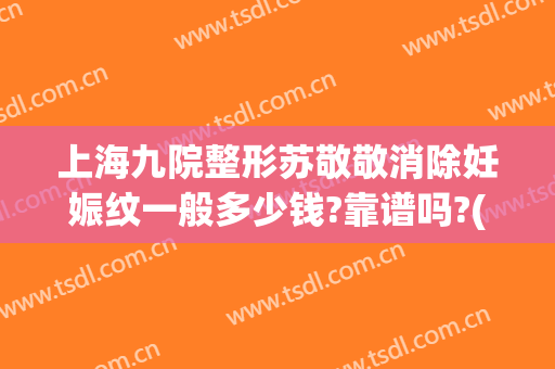 上海九院整形苏敬敬消除妊娠纹一般多少钱?靠谱吗?(上海九院妊娠纹修复科)
