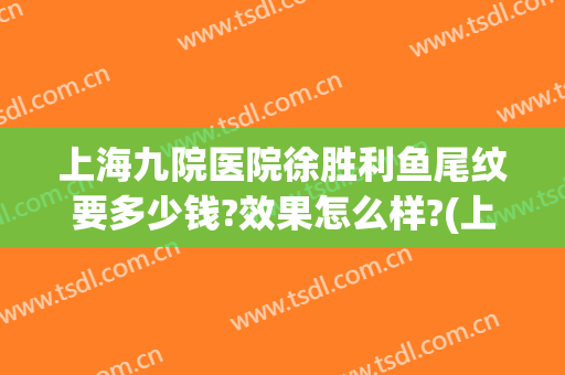 上海九院医院徐胜利鱼尾纹要多少钱?效果怎么样?(上海九院鱼尾纹除皱)