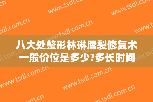 八大处整形林琳唇裂修复术一般价位是多少?多长时间恢复?