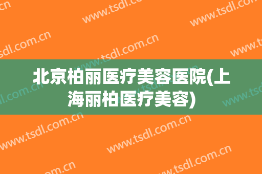 北京柏丽医疗美容医院(上海丽柏医疗美容)