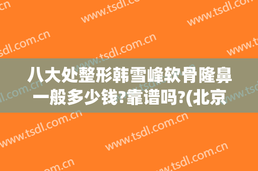 八大处整形韩雪峰软骨隆鼻一般多少钱?靠谱吗?(北京八大处做鼻子大概多少钱)
