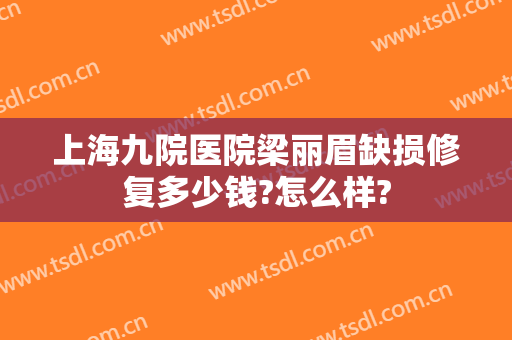 上海九院医院梁丽眉缺损修复多少钱?怎么样?