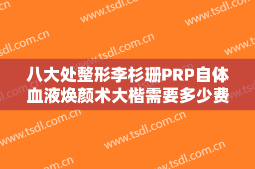 八大处整形李杉珊PRP自体血液焕颜术大楷需要多少费用?可靠吗?