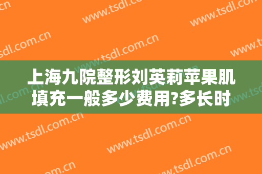 上海九院整形刘英莉苹果肌填充一般多少费用?多长时间恢复?