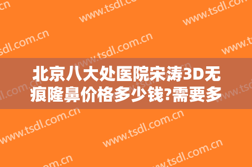 北京八大处医院宋涛3D无痕隆鼻价格多少钱?需要多久恢复?