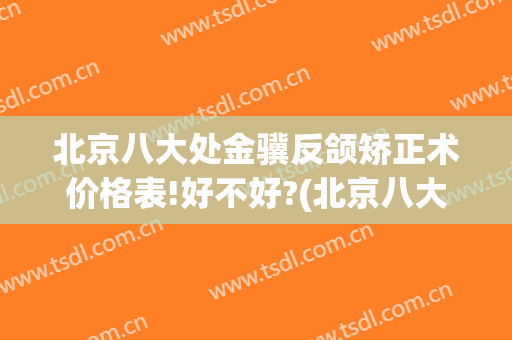 北京八大处金骥反颌矫正术价格表!好不好?(北京八大处正颌手术怎么样)