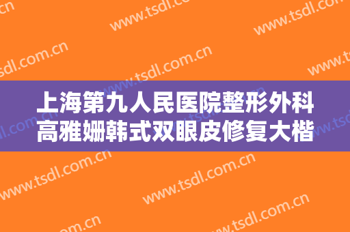 上海第九人民医院整形外科高雅姗韩式双眼皮修复大楷需要多少钱?怎么样?