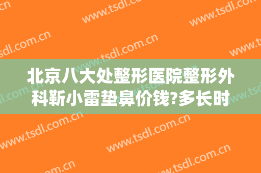 北京八大处整形医院整形外科靳小雷垫鼻价钱?多长时间恢复?(八大处靳小雷双眼皮手术价格)