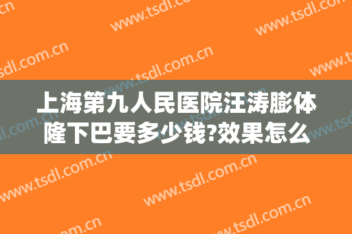 上海第九人民医院汪涛膨体隆下巴要多少钱?效果怎么样?(上海九院膨体隆鼻价格)