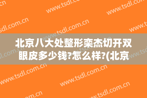 北京八大处整形栾杰切开双眼皮多少钱?怎么样?(北京八大处整形)