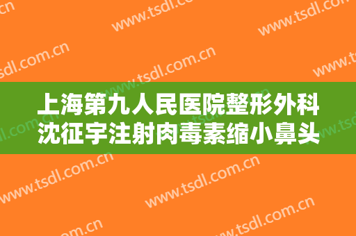上海第九人民医院整形外科沈征宇注射肉毒素缩小鼻头一般价位是多少费用?多长时间恢复?