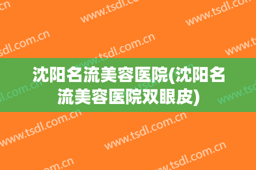 沈阳名流美容医院(沈阳名流美容医院双眼皮)
