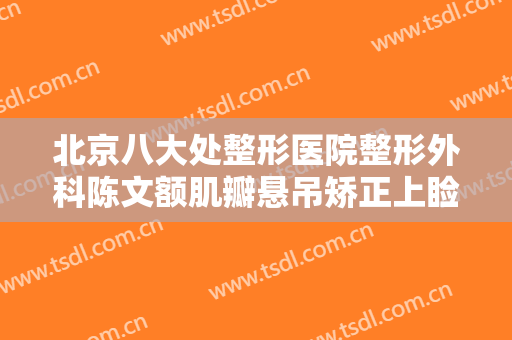 北京八大处整形医院整形外科陈文额肌瓣悬吊矫正上睑下垂多少钱?效果怎么样?