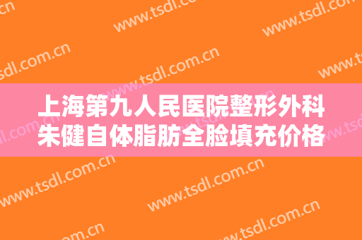 上海第九人民医院整形外科朱健自体脂肪全脸填充价格多少钱?贵不贵?