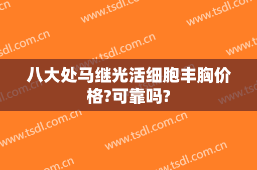 八大处马继光活细胞丰胸价格?可靠吗?