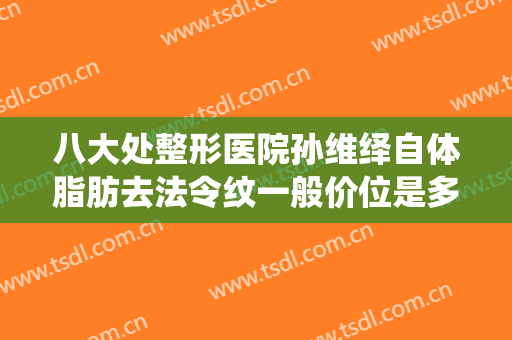 八大处整形医院孙维绎自体脂肪去法令纹一般价位是多少?多长时间恢复?