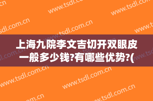 上海九院李文吉切开双眼皮一般多少钱?有哪些优势?(上海九院开双眼皮价格)