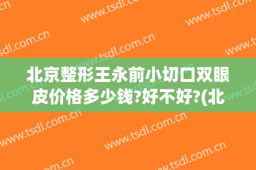北京整形王永前小切口双眼皮价格多少钱?好不好?(北京全切双眼皮手术价格)