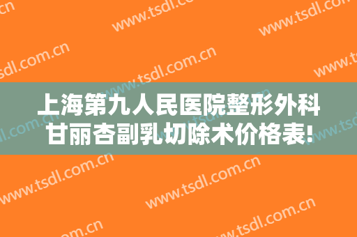 上海第九人民医院整形外科甘丽杏副乳切除术价格表!靠谱吗?