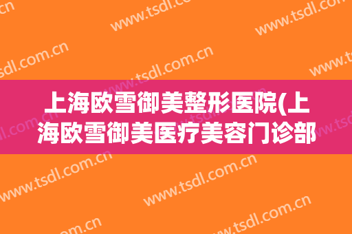 上海欧雪御美整形医院(上海欧雪御美医疗美容门诊部)