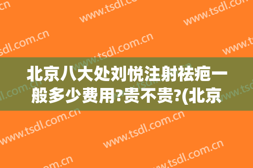 北京八大处刘悦注射祛疤一般多少费用?贵不贵?(北京治疗疤痕多少钱)